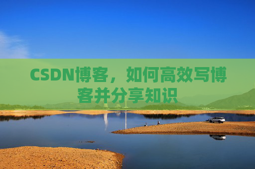 CSDN博客，如何高效写博客并分享知识